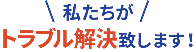 私たちがトラブル解決致します！